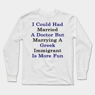 I Could Had Married A Doctor But Marrying A Greek Immigrant Is More Fun Long Sleeve T-Shirt